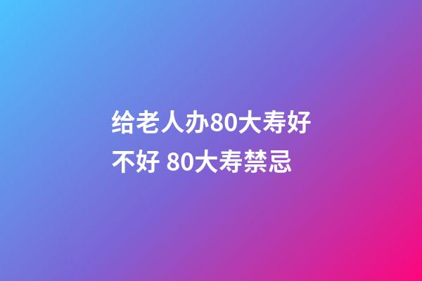给老人办80大寿好不好 80大寿禁忌